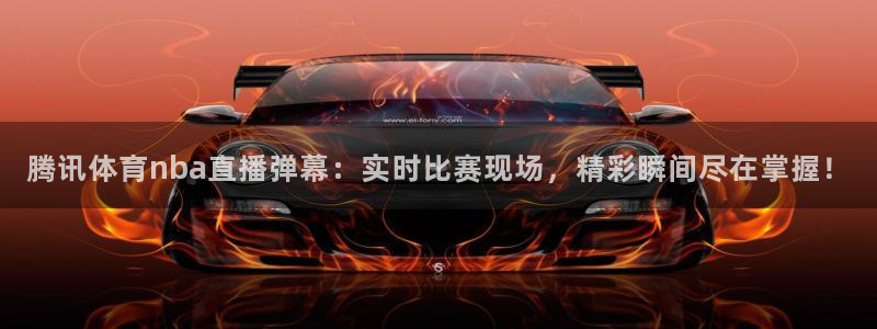 腾讯体育nba直播弹幕：实时比赛现场，精彩瞬间尽在掌握！