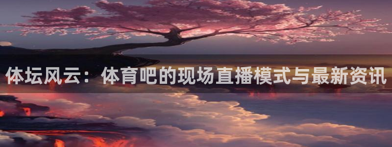 体坛风云：体育吧的现场直播模式与最新资讯